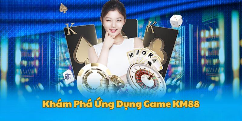 Khám phá điểm nổi bật của ứng dụng game nhà cái KM88